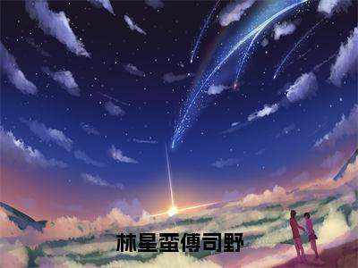 林星蛮傅司野免费小说-（林星蛮傅司野）傅司野林星蛮完结版在线阅读