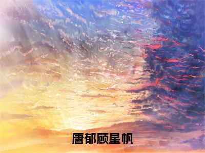 唐郁顾星帆小说顾星帆唐郁无弹窗免费阅读-最新小说唐郁顾星帆（顾星帆唐郁）全文阅读