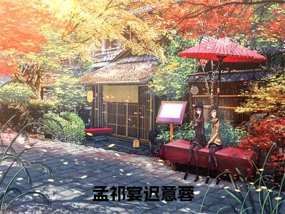 迟意蓉孟祁宴小说-《孟祁宴迟意蓉》完整章节阅读无弹窗免费阅读大结局