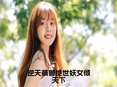 殷念小说免费（逆天萌兽绝世妖女倾天下）全文免费阅读无弹窗-逆天萌兽绝世妖女倾天下小说全文免费阅读最新章节列表