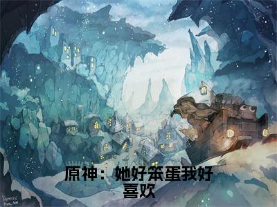 原神：她好笨蛋我好喜欢（林克）全文免费阅读无弹窗_原神：她好笨蛋我好喜欢完整版最新阅读_笔趣阁（林克）