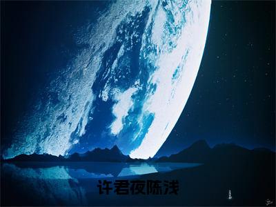 许君夜陈浅（许君夜陈浅）全文免费阅读大结局-许君夜陈浅最新章节列表笔趣阁