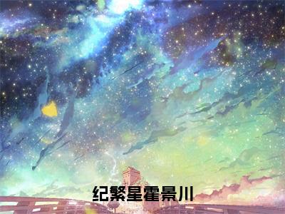 纪繁星霍景川全文免费大结局-纪繁星霍景川结局在线阅读