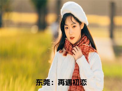 （免费）+（番外）主角是肖凡应小霞的小说-东莞：再遇初恋全文无弹窗免费阅读