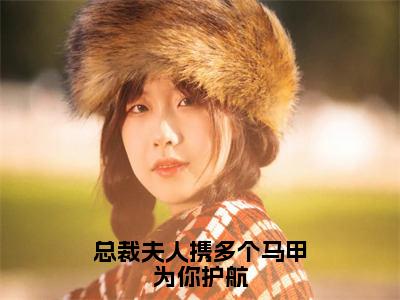 总裁夫人携多个马甲为你护航小说全文免费阅读-（白苓傅琛）抖音新书热荐总裁夫人携多个马甲为你护航全文免费阅读（白苓傅琛番外+免费）