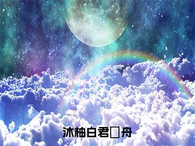 君璟舟沐柚白小说（沐柚白君璟舟）完整版小说阅读_君璟舟沐柚白全本列表免费笔趣阁