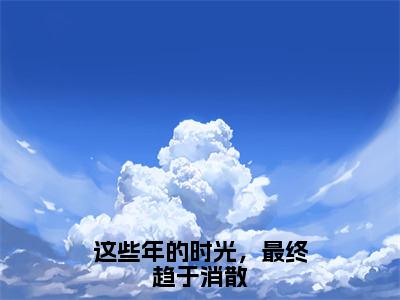 这些年的时光，最终趋于消散精彩章节在线阅读_宴玉傅时景免费观看（这些年的时光，最终趋于消散）完结版_笔趣阁（宴玉傅时景）