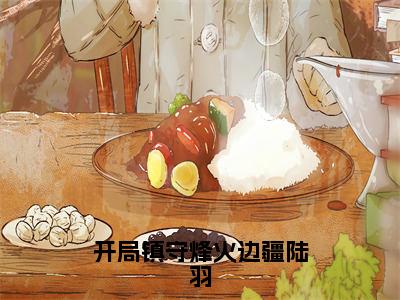 陆羽（开局镇守烽火边疆陆羽）全文免费阅读-小说开局镇守烽火边疆陆羽最新章节阅读笔趣阁