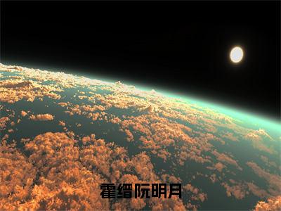 霍缙阮明月（阮明月霍缙）小说全文免费读无弹窗大结局_霍缙阮明月小说全文免费阅读最新章节列表