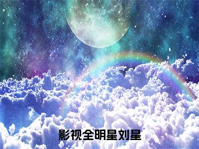 影视全明星刘星（刘星）小说全文免费阅读无弹窗_（刘星全文阅读）影视全明星刘星免费阅读大结局