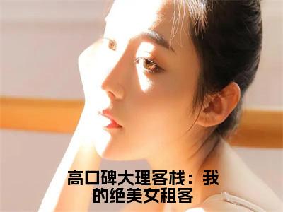 汪蕾陆佳全文免费阅读_（高口碑大理客栈：我的绝美女租客免费阅读无弹窗）汪蕾陆佳最新章节列表笔趣阁