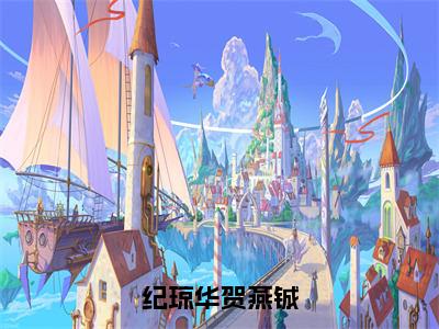 纪琼华贺燕铖（纪琼华贺燕铖）全文阅读完整版_纪琼华贺燕铖（纪琼华贺燕铖）小说免费阅读大结局无删减