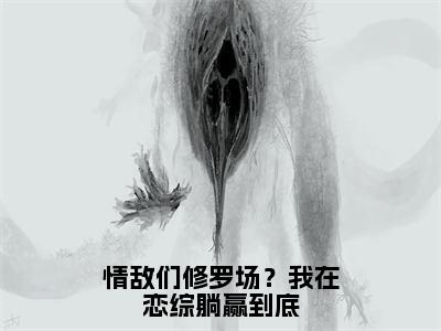 裴歌米帘全文免费（情敌们修罗场？我在恋综躺赢到底）全集小说完整版大结局-裴歌米帘全文阅读无弹窗