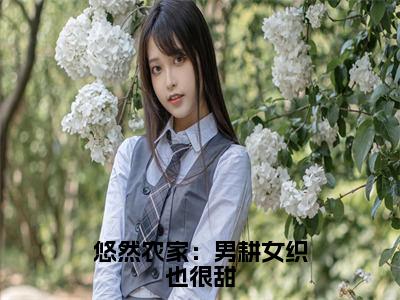 姜沅蔓秦庭晏全文免费（悠然农家：男耕女织也很甜）全集小说完整版大结局-姜沅蔓秦庭晏全文阅读无弹窗