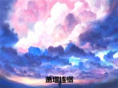 萧堰连憬（萧堰连憬全章节完整版）免费阅读_（萧堰连憬）萧堰连憬全文无删减免费阅读