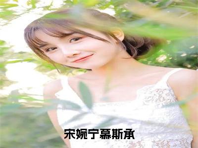 宋婉宁慕斯承正版小说最新章节在线阅读-宋婉宁慕斯承（宋婉宁慕斯承）全文无弹窗阅读