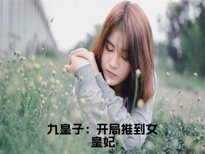 李龙鳞苏凤翎免费阅读（九皇子：开局推到女皇妃）全文免费阅读无弹窗大结局_李龙鳞苏凤翎免费阅读最新章节列表