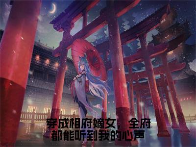 明媚（穿成相府嫡女，全府都能听到我的心声）全文免费明媚读无弹窗大结局_明媚免费穿成相府嫡女，全府都能听到我的心声读最新章节列表_笔趣阁