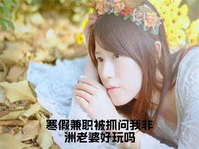 寒假兼职被抓问我非洲老婆好玩吗（赵恒）小说全文免费阅读无弹窗大结局_寒假兼职被抓问我非洲老婆好玩吗小说免费阅读最新章节列表笔趣阁（赵恒）