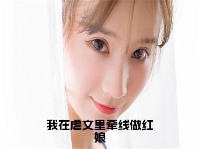 我在虐文里牵线做红娘全文免费阅读无弹窗大结局_（花轻素颜序淮免费阅读）我在虐文里牵线做红娘最新章节列表_笔趣阁