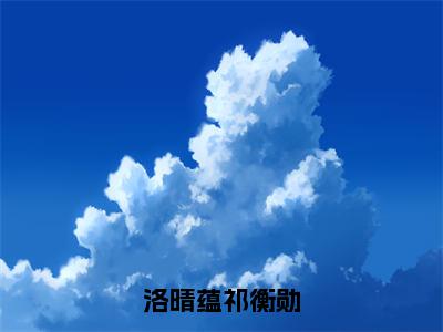 洛晴蕴祁衡勋（洛晴蕴祁衡勋）免费阅读完整版-（洛晴蕴祁衡勋小说）洛晴蕴祁衡勋全文大结局已完结