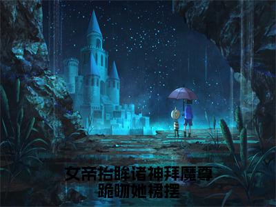 夜九幽帝胤独家小说女帝抬眸诸神拜魔尊跪吻她裙摆-夜九幽帝胤无删版小说推荐