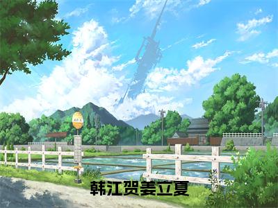 韩江贺姜立夏（姜立夏韩江贺）全文免费阅读无弹窗大结局_（姜立夏韩江贺）免费阅读无弹窗最新章节列表