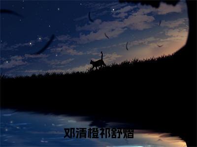 小说《邓清橙祁舒熠》全文免费阅读无弹窗-邓清橙祁舒熠小说全文在线赏析