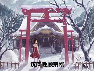 《沈向晚顾京秋》沈向晚顾京秋（热推新书）-抖音热推沈向晚顾京秋无弹窗阅读