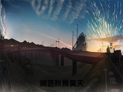 林芸秋景昊天（林芸秋景昊天）笔趣阁免费小说全文完整版-林芸秋景昊天无弹窗免费阅读