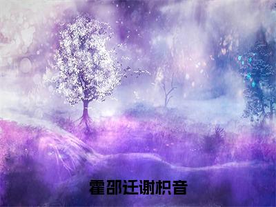 谢枳音霍邵迁（霍邵迁谢枳音）全文在线阅读无弹窗大结局_谢枳音霍邵迁精选免费小说大结局阅读_霍邵迁谢枳音