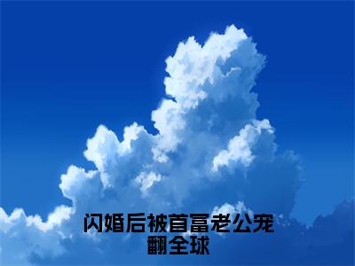 谢景行苏晚伊独家小说闪婚后被首富老公宠翻全球-谢景行苏晚伊无删版小说推荐