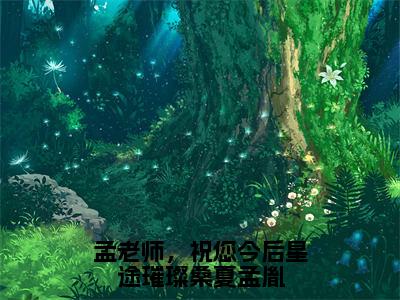 孟老师，祝您今后星途璀璨桑夏孟胤（桑夏孟胤）全文免费阅读无弹窗无删减_小说（孟老师，祝您今后星途璀璨桑夏孟胤）桑夏孟胤最新章节列表笔趣阁