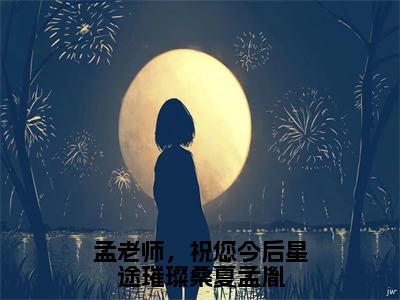 桑夏孟胤的小说（孟老师，祝您今后星途璀璨桑夏孟胤）免费阅读_桑夏孟胤小说免费阅读-笔趣阁