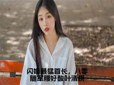 叶清桃顾景明（闪婚最猛首长，八零随军腰好酸叶清桃小说）全文免费阅读无弹窗大结局_闪婚最猛首长，八零随军腰好酸叶清桃小说免费阅读最新章节列表_笔趣阁（叶清桃顾景明小说）