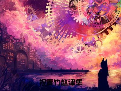 赵津隼祝青竹（祝青竹赵津隼）全文阅读完整版_祝青竹赵津隼小说免费阅读大结局（赵津隼祝青竹）