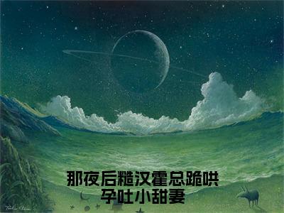 霍晞沈夏梨（那夜后糙汉霍总跪哄孕吐小甜妻）全文免费阅读-（霍晞沈夏梨）那夜后糙汉霍总跪哄孕吐小甜妻最新章节小说阅读-笔趣阁