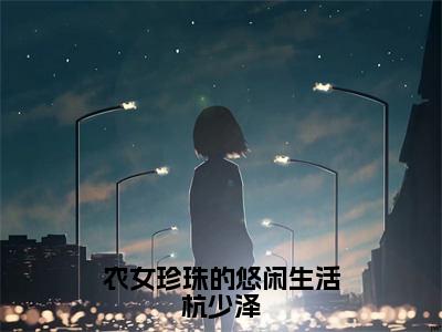 （农女珍珠的悠闲生活杭少泽）胡玉溪杭少泽全文完整版-最新热门榜单小说农女珍珠的悠闲生活杭少泽（胡玉溪杭少泽）