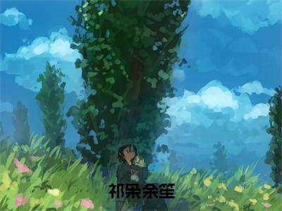 祁枭余笙小说（祁枭余笙）全文免费祁枭余笙阅读无弹窗大结局-（祁枭余笙）笔趣阁