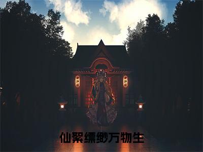 仙絮缥缈万物生（灵影玄深）全文免费阅读无弹窗大结局_仙絮缥缈万物生最新章节列表