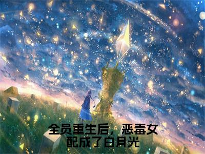 全员重生后，恶毒女配成了白月光小说林星柚无弹窗免费阅读-最新小说全员重生后，恶毒女配成了白月光（林星柚）全文阅读