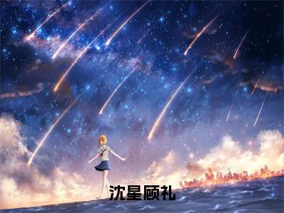 沈星顾礼（沈星顾礼全文免费阅读）无弹窗-沈星顾礼（沈星顾礼）完整版在线赏析笔趣阁