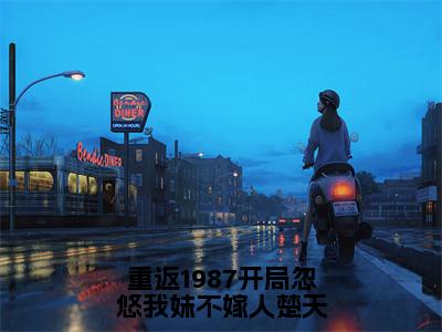 重返1987开局忽悠我妹不嫁人楚天全文（楚天）全文免费阅读无弹窗大结局_（楚天）重返1987开局忽悠我妹不嫁人楚天最新章节列表