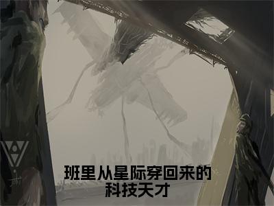 班里从星际穿回来的科技天才高赞小说（林知熠墨泰宁）完结阅读_班里从星际穿回来的科技天才全文完整版免费阅读最新章节列表林知熠墨泰宁（番外+免费）