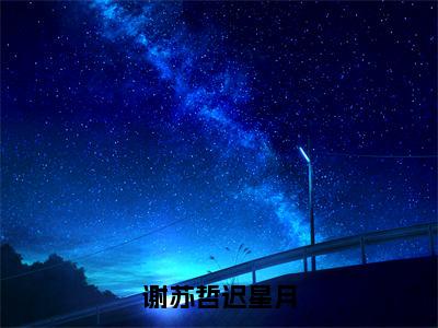 谢苏哲迟星月全文免费阅读_（迟星月谢苏哲免费阅读无弹窗）谢苏哲迟星月最新章节在线阅读笔趣阁