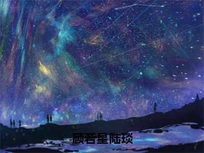 顾若星陆琰在哪免费看顾若星陆琰结局是什么（顾若星陆琰）小说无弹窗免费阅读