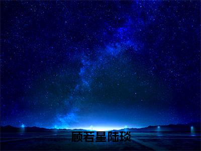 顾若星陆琰小说-《顾若星陆琰》完整章节阅读无弹窗免费阅读大结局