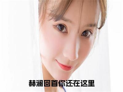 沈宜澜李赫（赫澜回首你还在这里）全文免费阅读无弹窗大结局_沈宜澜李赫免费试读阅读全文无弹窗