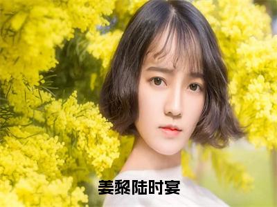 （全文）+（后续）（姜黎陆时宴）姜黎陆时宴老书虫推荐小说热文-姜黎陆时宴最新更新免费阅读