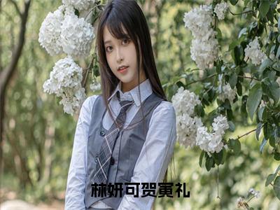 林妍可贺寅礼全文免费阅读无弹窗大结局_（林妍可贺寅礼免费阅读）林妍可贺寅礼最新章节列表_笔趣阁